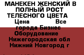 МАНЕКЕН ЖЕНСКИЙ В ПОЛНЫЙ РОСТ, ТЕЛЕСНОГО ЦВЕТА  › Цена ­ 15 000 - Все города Бизнес » Оборудование   . Нижегородская обл.,Нижний Новгород г.